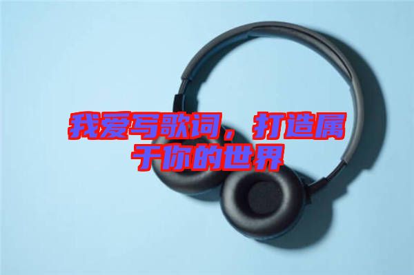 我愛寫歌詞，打造屬于你的世界