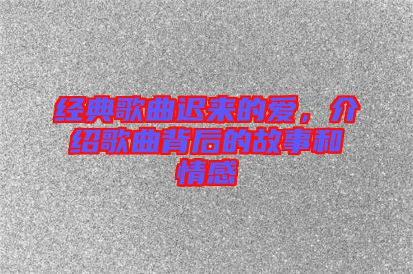 經(jīng)典歌曲遲來的愛，介紹歌曲背后的故事和情感