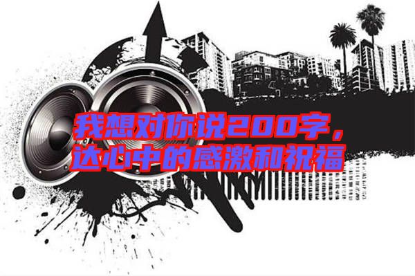 我想對(duì)你說(shuō)200字，達(dá)心中的感激和祝福