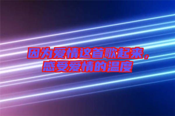 因?yàn)閻矍檫@首歌起來，感受愛情的溫度