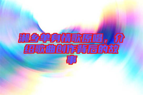 湘鄉(xiāng)單身情歌原唱，介紹歌曲創(chuàng)作背后的故事
