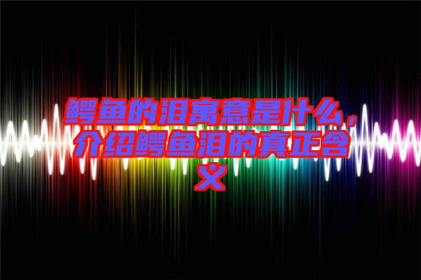 鱷魚(yú)的淚寓意是什么，介紹鱷魚(yú)淚的真正含義