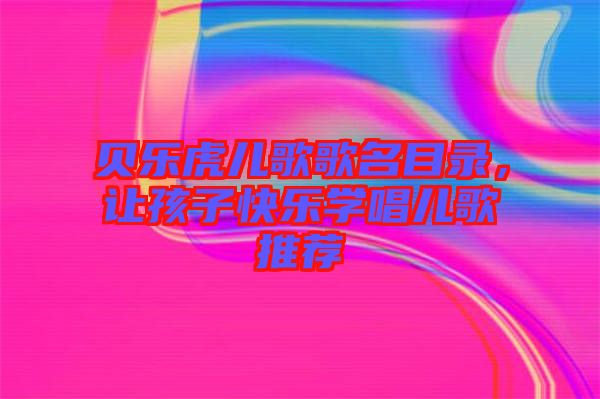 貝樂虎兒歌歌名目錄，讓孩子快樂學(xué)唱兒歌推薦
