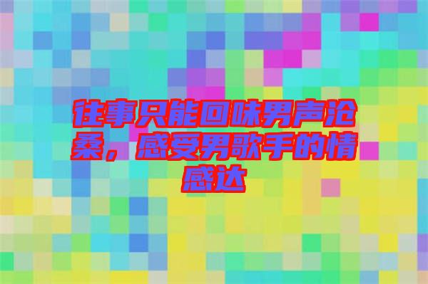 往事只能回味男聲滄桑，感受男歌手的情感達(dá)