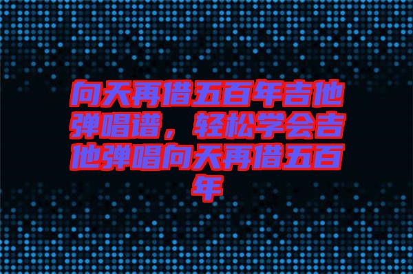 向天再借五百年吉他彈唱譜，輕松學(xué)會吉他彈唱向天再借五百年