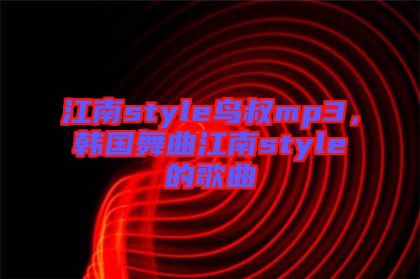 江南style鳥(niǎo)叔mp3，韓國(guó)舞曲江南style的歌曲