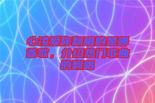 心凌愛你翻唱的是哪首歌，介紹熱門歌曲的翻唱