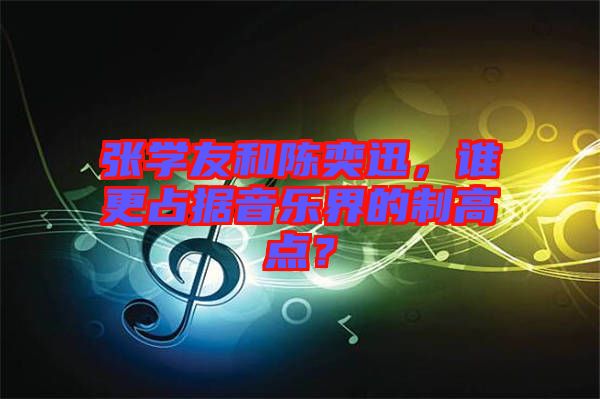 張學(xué)友和陳奕迅，誰更占據(jù)音樂界的制高點？