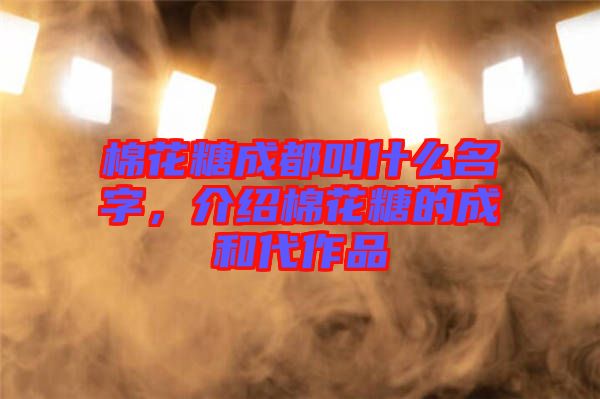 棉花糖成都叫什么名字，介紹棉花糖的成和代作品