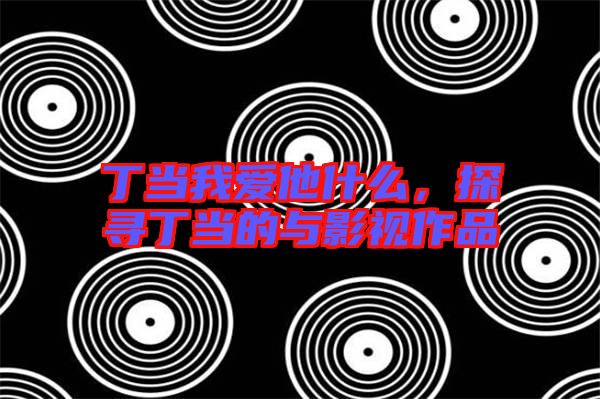 丁當(dāng)我愛他什么，探尋丁當(dāng)?shù)呐c影視作品