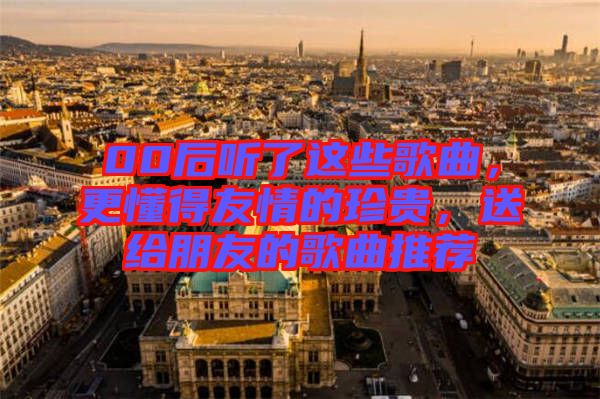 00后聽(tīng)了這些歌曲，更懂得友情的珍貴，送給朋友的歌曲推薦