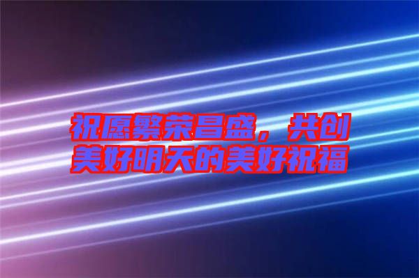 祝愿繁榮昌盛，共創(chuàng)美好明天的美好祝福