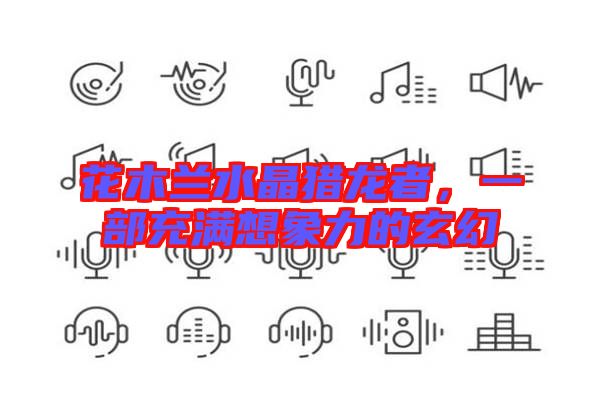 花木蘭水晶獵龍者，一部充滿想象力的玄幻