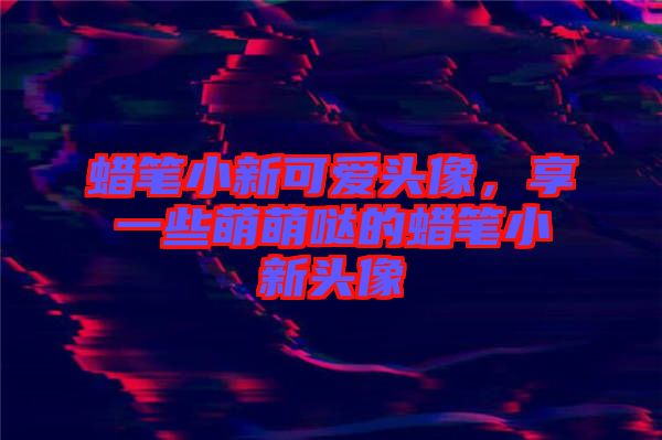 蠟筆小新可愛頭像，享一些萌萌噠的蠟筆小新頭像