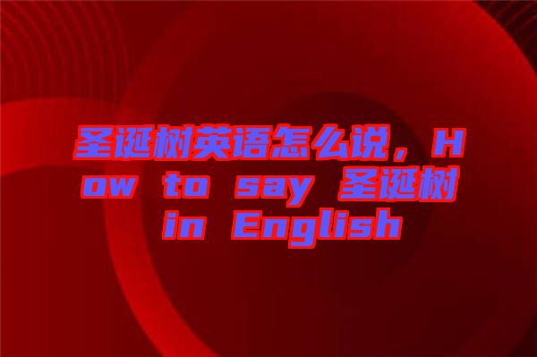 圣誕樹英語怎么說，How to say 圣誕樹 in English