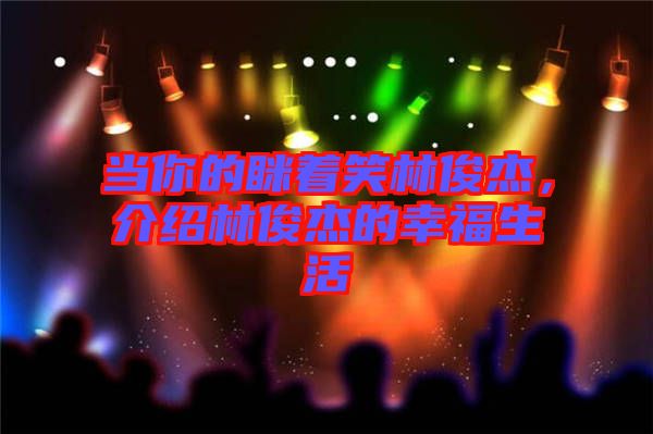 當(dāng)你的瞇著笑林俊杰，介紹林俊杰的幸福生活