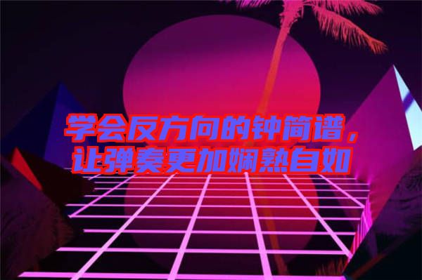 學(xué)會(huì)反方向的鐘簡(jiǎn)譜，讓彈奏更加?jì)故熳匀? width=