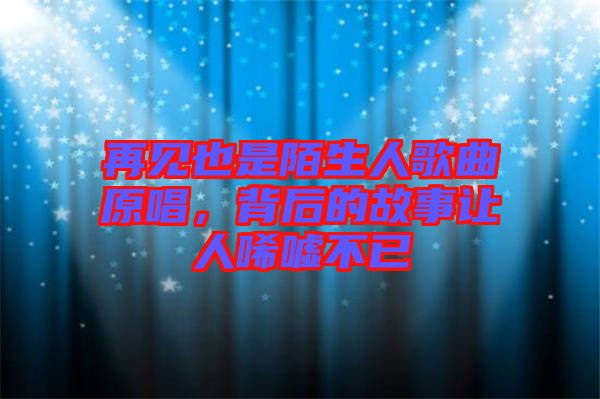 再見也是陌生人歌曲原唱，背后的故事讓人唏噓不已