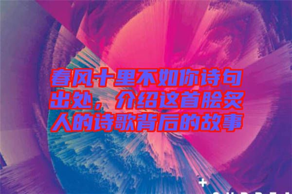 春風十里不如你詩句出處，介紹這首膾炙人的詩歌背后的故事
