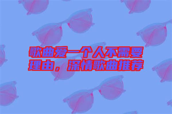 歌曲愛一個人不需要理由，深情歌曲推薦