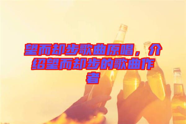 望而卻步歌曲原唱，介紹望而卻步的歌曲作者