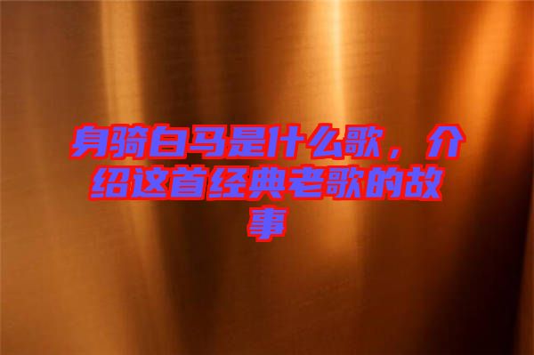 身騎白馬是什么歌，介紹這首經(jīng)典老歌的故事