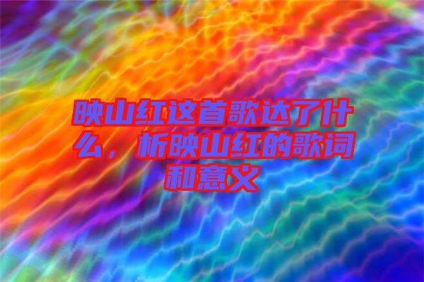 映山紅這首歌達(dá)了什么，析映山紅的歌詞和意義