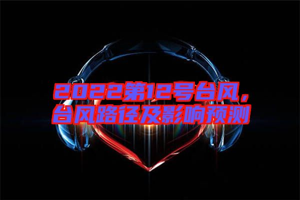 2022第12號臺風(fēng)，臺風(fēng)路徑及影響預(yù)測