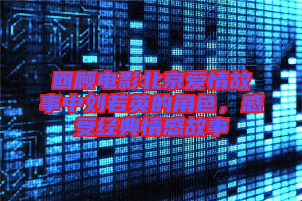 回顧電影北京愛情故事中劉若英的角色，感受經(jīng)典情感故事