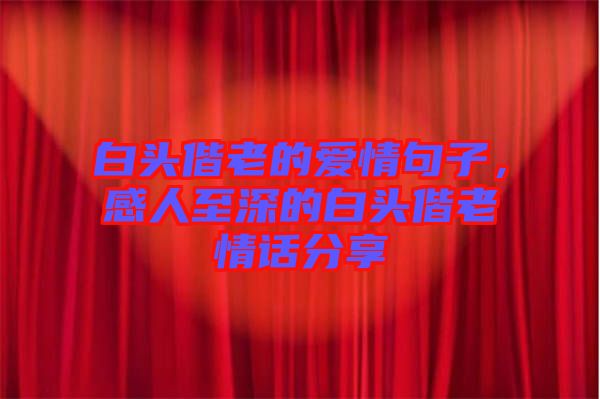 白頭偕老的愛情句子，感人至深的白頭偕老情話分享