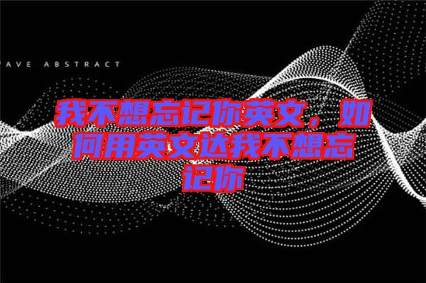 我不想忘記你英文，如何用英文達(dá)我不想忘記你
