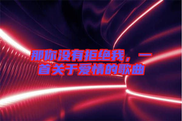 那你沒有拒絕我，一首關(guān)于愛情的歌曲