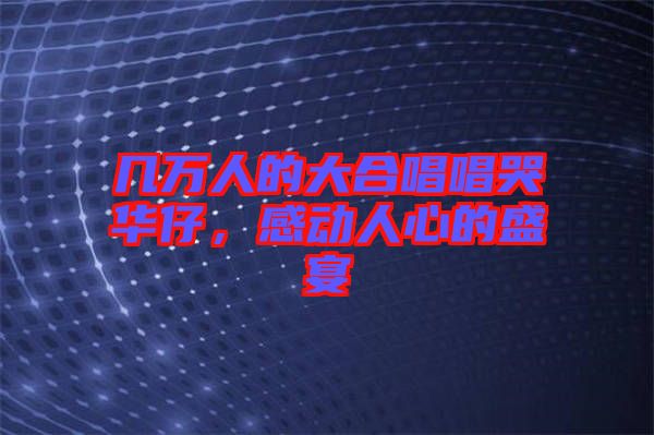 幾萬人的大合唱唱哭華仔，感動人心的盛宴