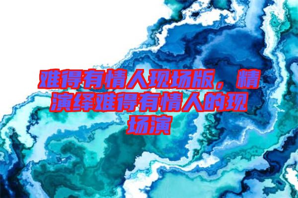 難得有情人現(xiàn)場版，精演繹難得有情人的現(xiàn)場演