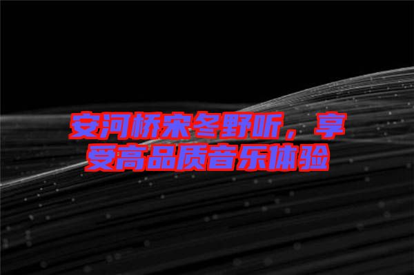 安河橋宋冬野聽，享受高品質(zhì)音樂體驗