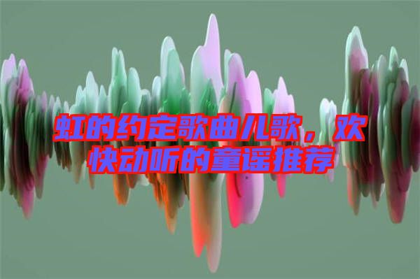 虹的約定歌曲兒歌，歡快動(dòng)聽(tīng)的童謠推薦