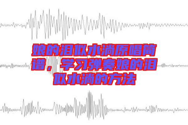 娘的淚似水淌原唱簡(jiǎn)譜，學(xué)習(xí)彈奏娘的淚似水淌的方法