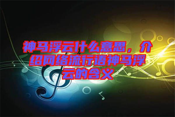 神馬浮云什么意思，介紹網(wǎng)絡(luò)流行語神馬浮云的含義