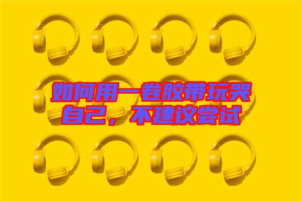 如何用一卷膠帶玩哭自己，不建議嘗試