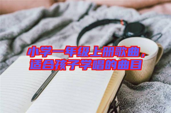 小學(xué)一年級(jí)上冊(cè)歌曲，適合孩子學(xué)唱的曲目