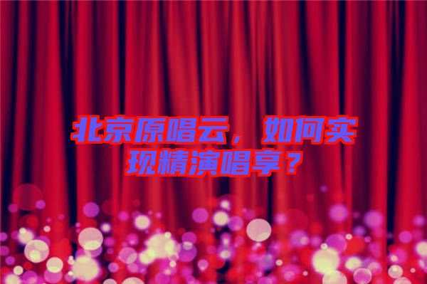 北京原唱云，如何實現(xiàn)精演唱享？