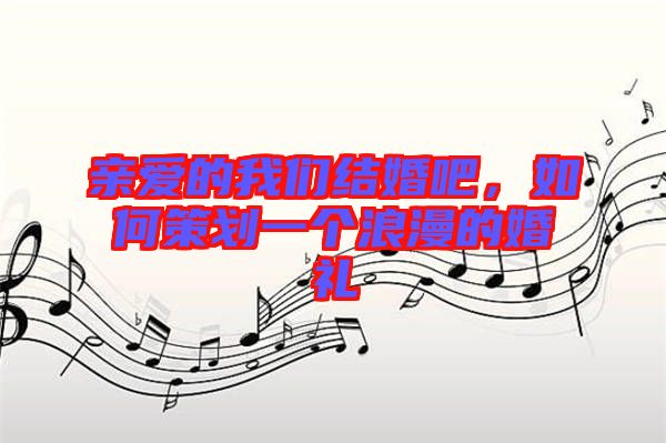 親愛的我們結(jié)婚吧，如何策劃一個浪漫的婚禮