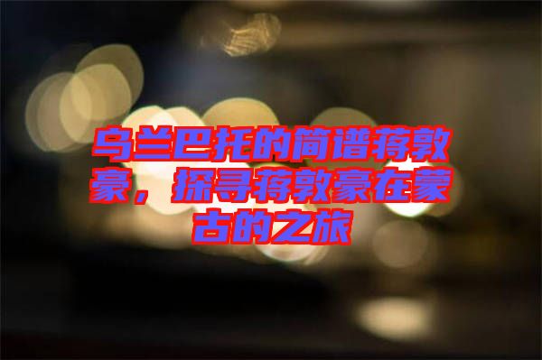 烏蘭巴托的簡(jiǎn)譜蔣敦豪，探尋蔣敦豪在蒙古的之旅