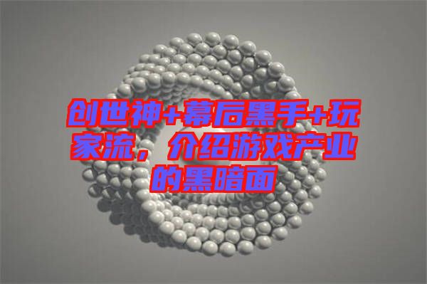 創(chuàng)世神+幕后黑手+玩家流，介紹游戲產(chǎn)業(yè)的黑暗面