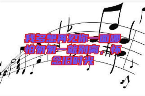 我多想再見你一面哪怕匆匆一就別離，懷念舊時(shí)光