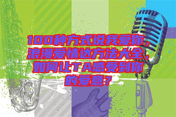 100種方式說我愛你，浪漫愛情達方法大全，如何讓TA感受到你的愛意？