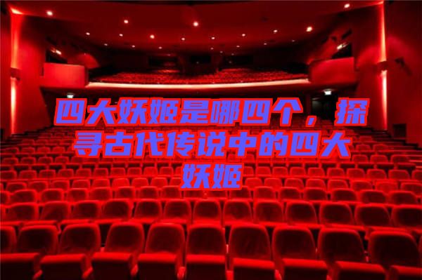 四大妖姬是哪四個，探尋古代傳說中的四大妖姬