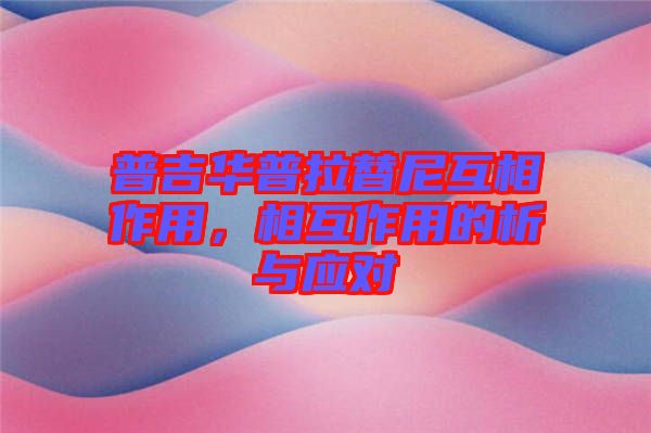 普吉華普拉替尼互相作用，相互作用的析與應(yīng)對