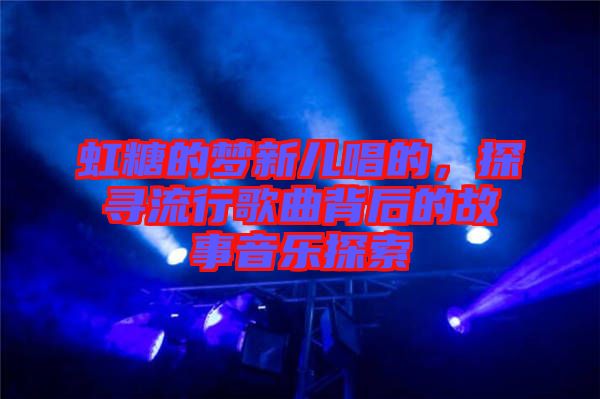 虹糖的夢(mèng)新兒唱的，探尋流行歌曲背后的故事音樂探索