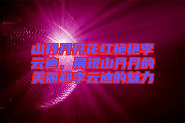 山丹丹開花紅艷艷李云迪，展現(xiàn)山丹丹的美麗和李云迪的魅力